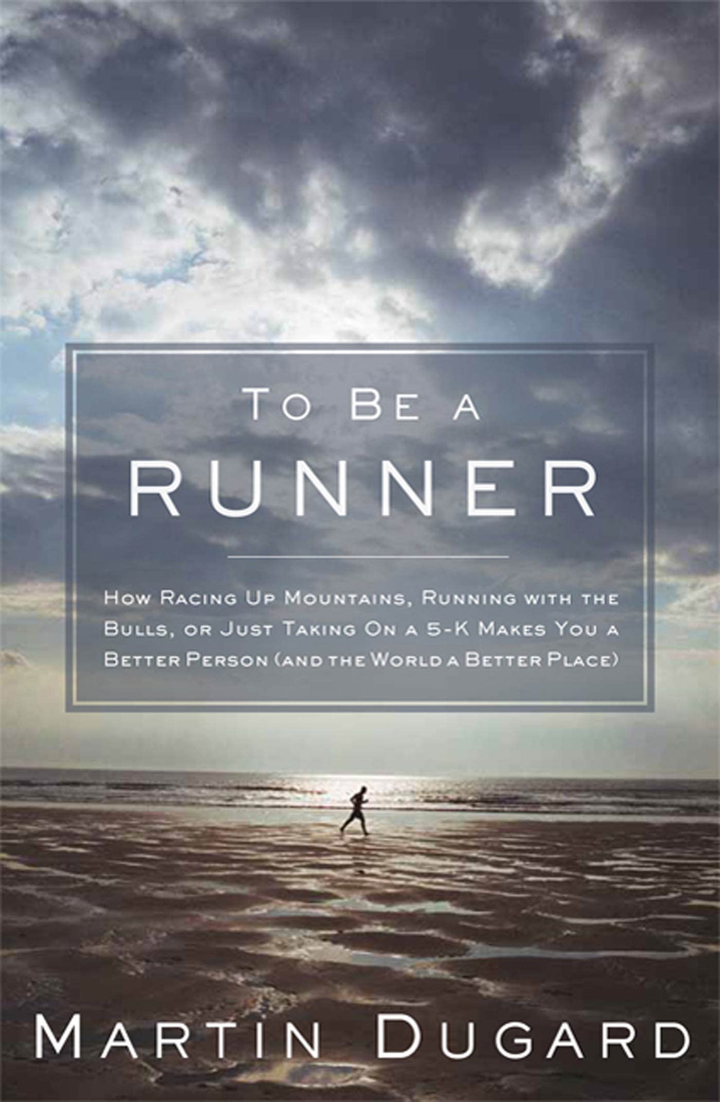 To Be a Runner: How Racing Up Mountains, Running with the Bulls, or Just Tak...